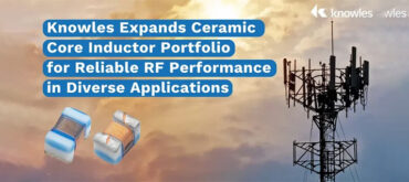 Knowles Expands Ceramic Core Inductor Portfolio for Reliable RF Performance in Diverse Applications